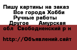  Пишу картины на заказ.  - Все города Хобби. Ручные работы » Другое   . Амурская обл.,Свободненский р-н